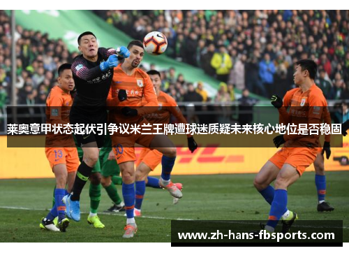 莱奥意甲状态起伏引争议米兰王牌遭球迷质疑未来核心地位是否稳固 莱奥意甲状态起伏引争议米兰王牌遭球迷质疑未来核心地位是否稳固